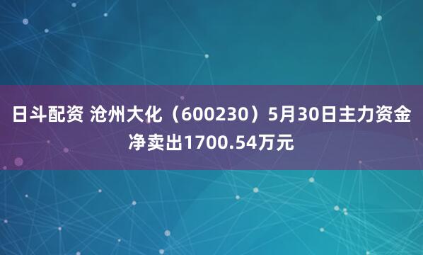 日斗配资 沧州大化（600230）5月30日主力资金净卖出1700.54万元