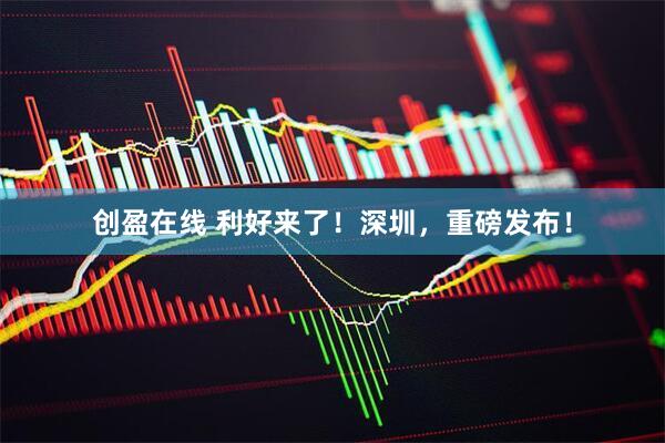 创盈在线 利好来了！深圳，重磅发布！