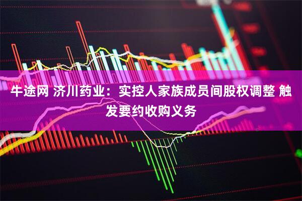 牛途网 济川药业：实控人家族成员间股权调整 触发要约收购义务