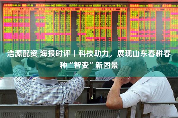 浩源配资 海报时评丨科技助力，展现山东春耕春种“智变”新图景
