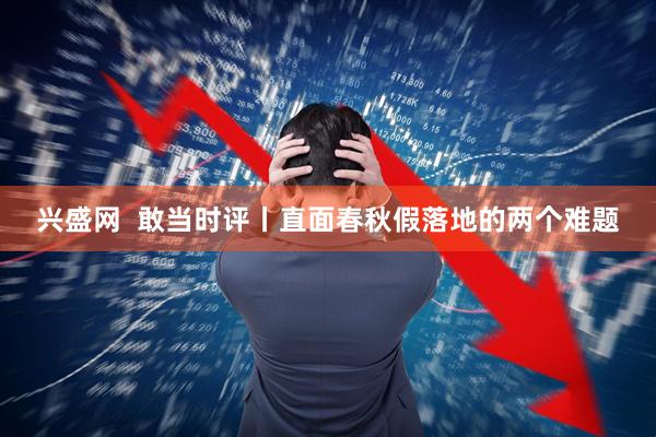 兴盛网  敢当时评丨直面春秋假落地的两个难题