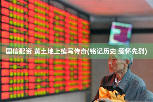 国信配资 黄土地上续写传奇(铭记历史 缅怀先烈)