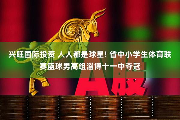 兴旺国际投资 人人都是球星! 省中小学生体育联赛篮球男高组淄博十一中夺冠