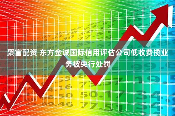 聚富配资 东方金诚国际信用评估公司低收费揽业务被央行处罚