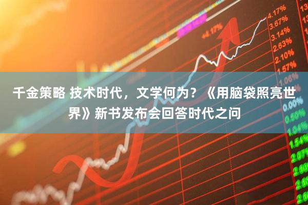 千金策略 技术时代，文学何为？《用脑袋照亮世界》新书发布会回答时代之问