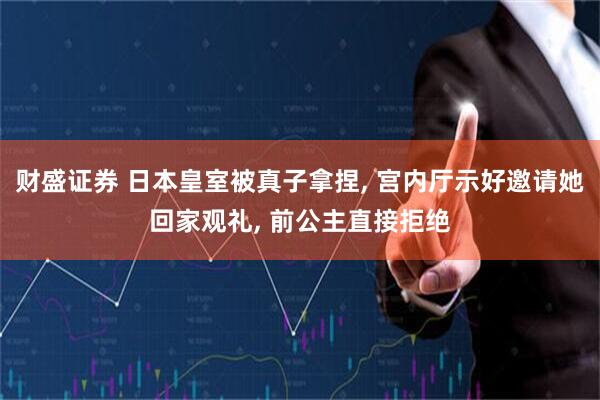 财盛证券 日本皇室被真子拿捏, 宫内厅示好邀请她回家观礼, 前公主直接拒绝