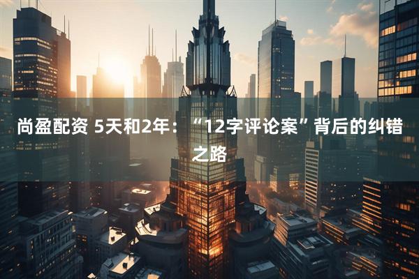 尚盈配资 5天和2年：“12字评论案”背后的纠错之路