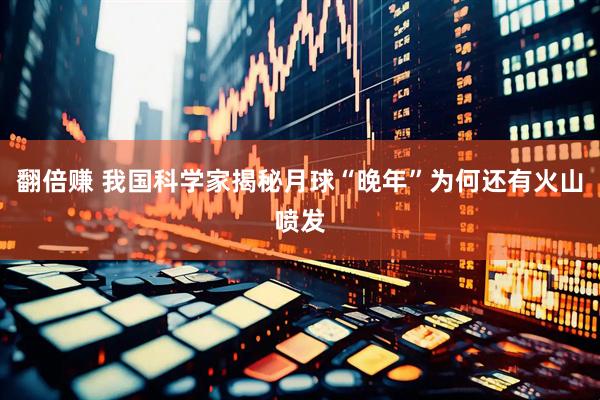 翻倍赚 我国科学家揭秘月球“晚年”为何还有火山喷发