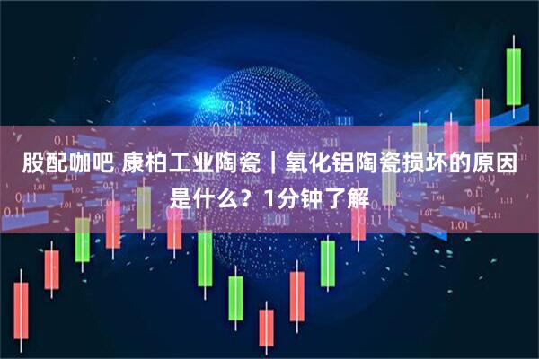 股配咖吧 康柏工业陶瓷｜氧化铝陶瓷损坏的原因是什么？1分钟了解