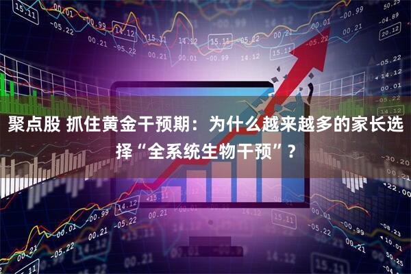 聚点股 抓住黄金干预期：为什么越来越多的家长选择“全系统生物干预”？