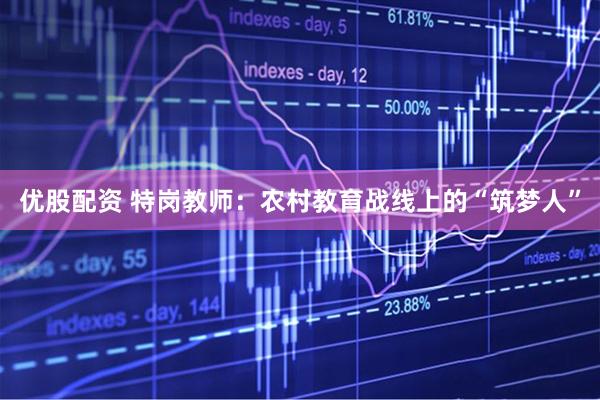 优股配资 特岗教师：农村教育战线上的“筑梦人”