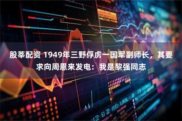 股莘配资 1949年三野俘虏一国军副师长，其要求向周恩来发电：我是黎强同志