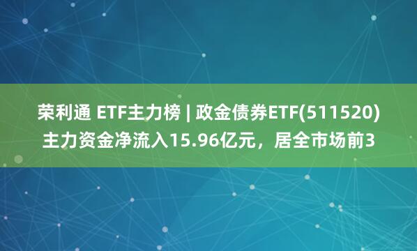 荣利通 ETF主力榜 | 政金债券ETF(511520)主力资金净流入15.96亿元，居全市场前3