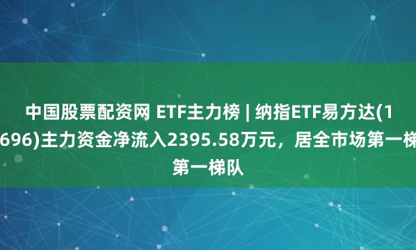 中国股票配资网 ETF主力榜 | 纳指ETF易方达(159696)主力资金净流入2395.58万元，居全市场第一梯队