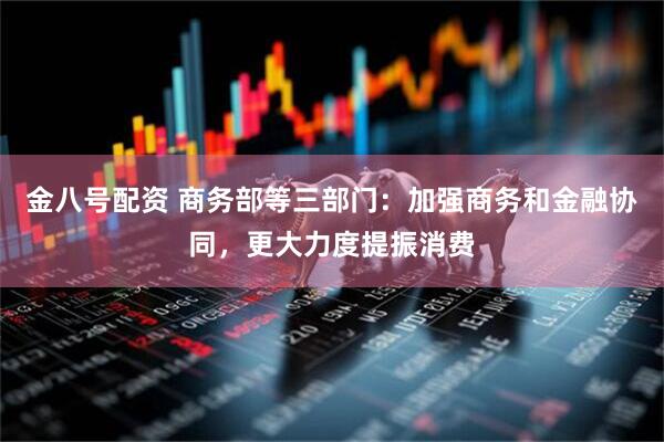 金八号配资 商务部等三部门：加强商务和金融协同，更大力度提振消费