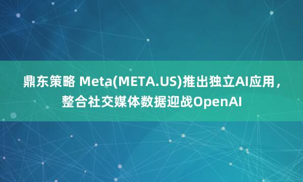 鼎东策略 Meta(META.US)推出独立AI应用，整合社交媒体数据迎战OpenAI