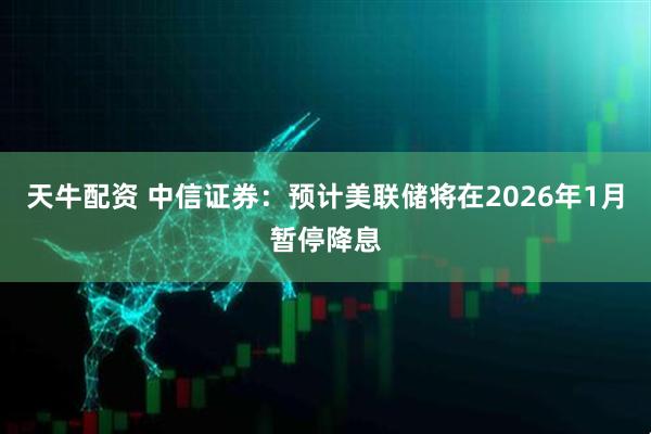 天牛配资 中信证券：预计美联储将在2026年1月暂停降息