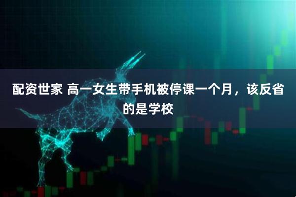 配资世家 高一女生带手机被停课一个月，该反省的是学校